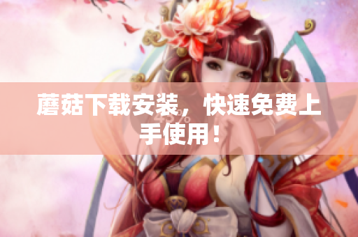 蘑菇下载安装，快速免费上手使用！