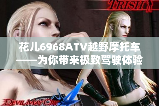 花儿6968ATV越野摩托车——为你带来极致驾驶体验
