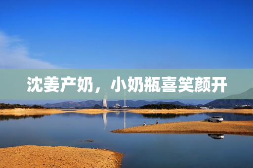 沈姜产奶，小奶瓶喜笑颜开