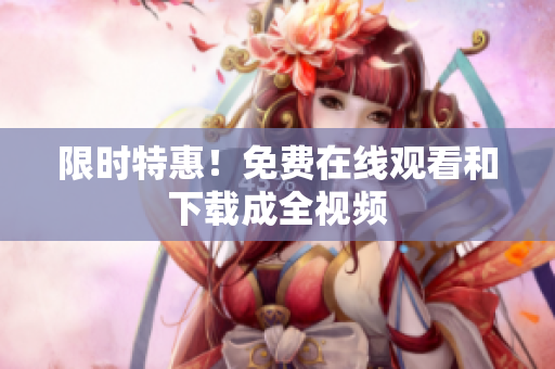 限时特惠！免费在线观看和下载成全视频