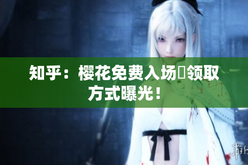知乎：樱花免费入场劵领取方式曝光！