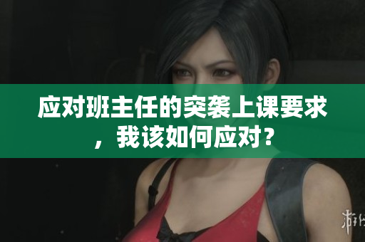 应对班主任的突袭上课要求，我该如何应对？