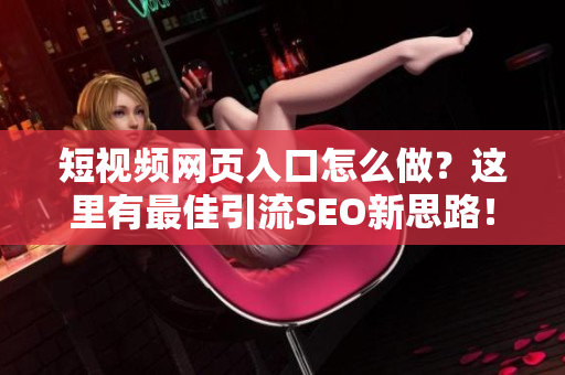 短视频网页入口怎么做？这里有最佳引流SEO新思路！