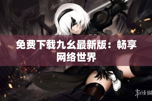 免费下载九幺最新版：畅享网络世界