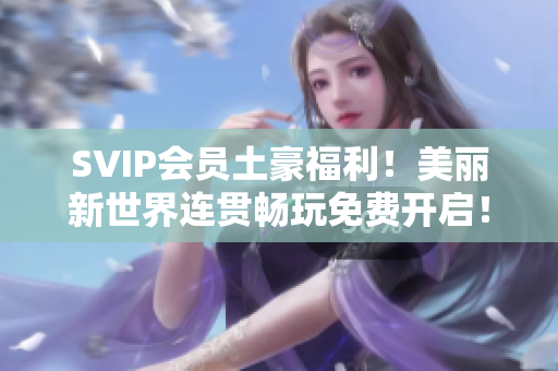 SVIP会员土豪福利！美丽新世界连贯畅玩免费开启！