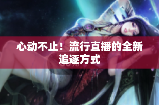 心动不止！流行直播的全新追逐方式