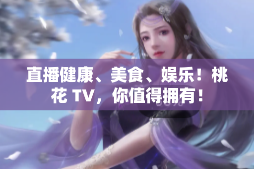直播健康、美食、娱乐！桃花 TV，你值得拥有！