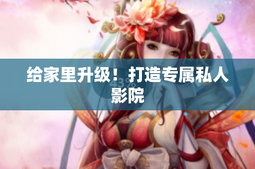 给家里升级！打造专属私人影院