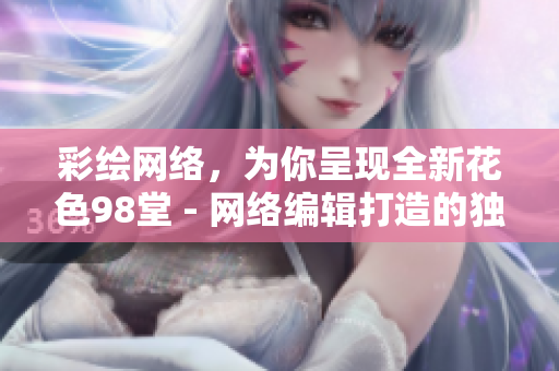 彩绘网络，为你呈现全新花色98堂 - 网络编辑打造的独具匠心的新网名