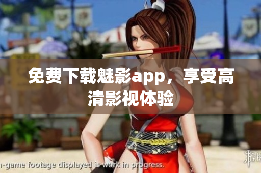 免费下载魅影app，享受高清影视体验