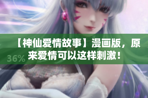 【神仙爱情故事】漫画版，原来爱情可以这样刺激！