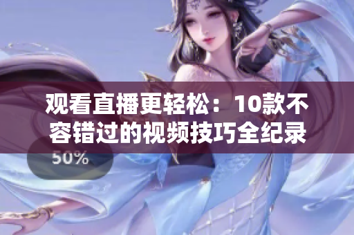 观看直播更轻松：10款不容错过的视频技巧全纪录
