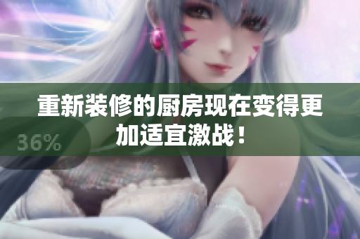 重新装修的厨房现在变得更加适宜激战！