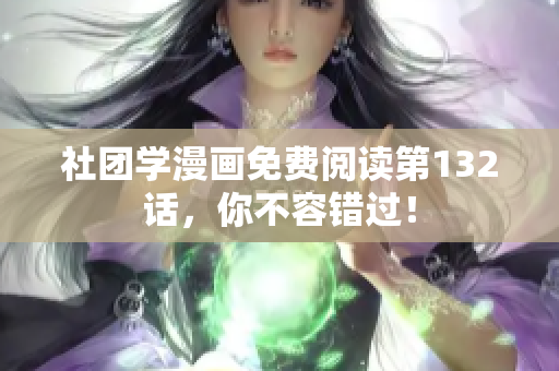 社团学漫画免费阅读第132话，你不容错过！