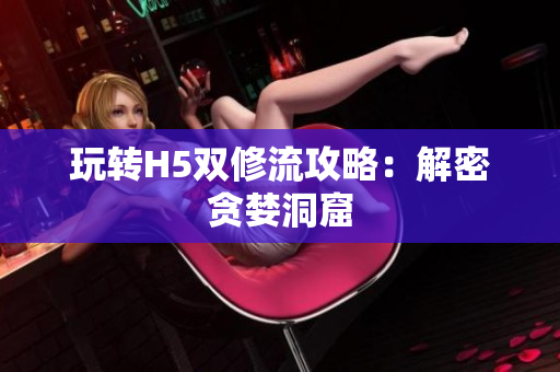 玩转H5双修流攻略：解密贪婪洞窟