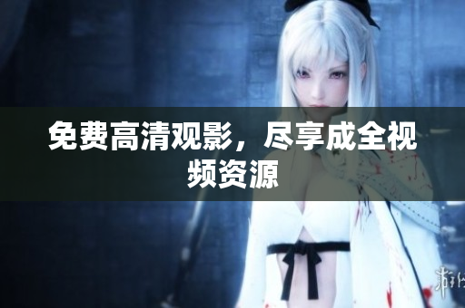免费高清观影，尽享成全视频资源