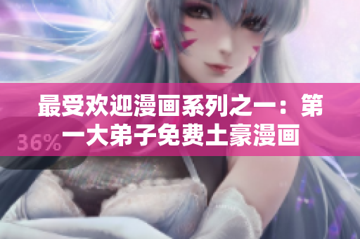 最受欢迎漫画系列之一：第一大弟子免费土豪漫画