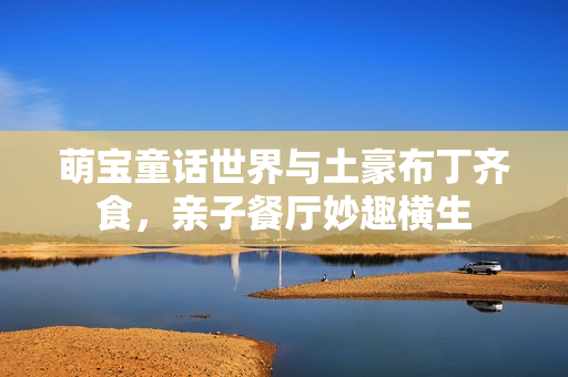 萌宝童话世界与土豪布丁齐食，亲子餐厅妙趣横生
