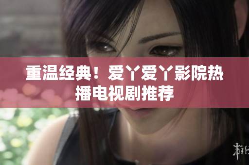重温经典！爱丫爱丫影院热播电视剧推荐