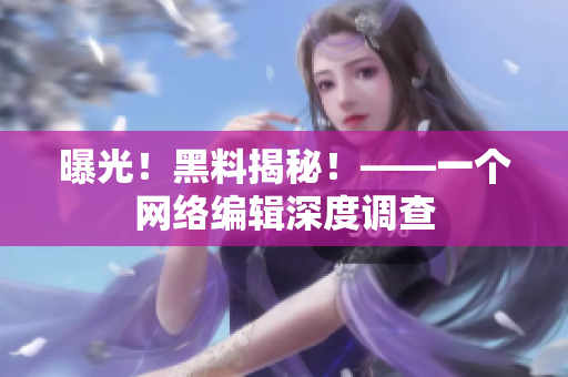 曝光！黑料揭秘！——一个网络编辑深度调查