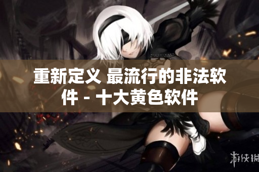 重新定义 最流行的非法软件 - 十大黄色软件