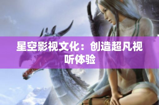 星空影视文化：创造超凡视听体验