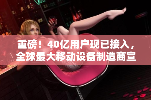 重磅！40亿用户现已接入，全球最大移动设备制造商宣布新品发布