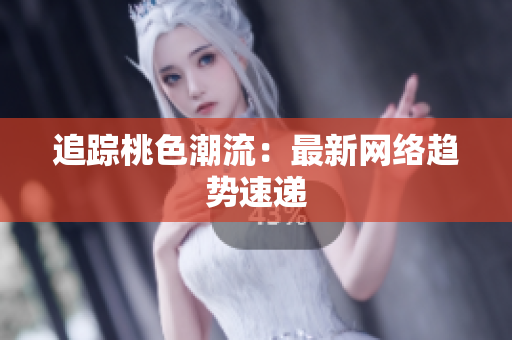 追踪桃色潮流：最新网络趋势速递