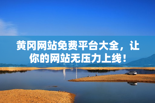 黄冈网站免费平台大全，让你的网站无压力上线！