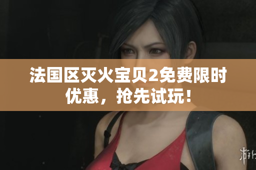 法国区灭火宝贝2免费限时优惠，抢先试玩！