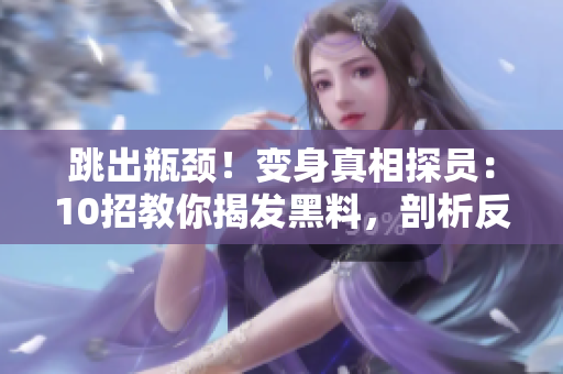 跳出瓶颈！变身真相探员：10招教你揭发黑料，剖析反差婊