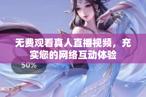 无费观看真人直播视频，充实您的网络互动体验