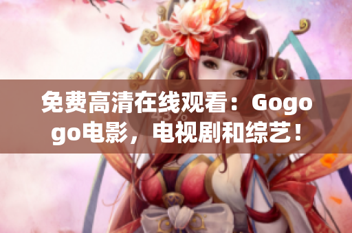 免费高清在线观看：Gogogo电影，电视剧和综艺！