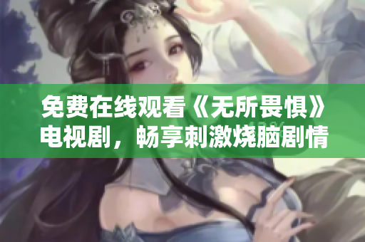 免费在线观看《无所畏惧》电视剧，畅享刺激烧脑剧情
