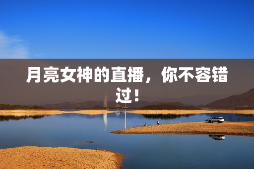 月亮女神的直播，你不容错过！