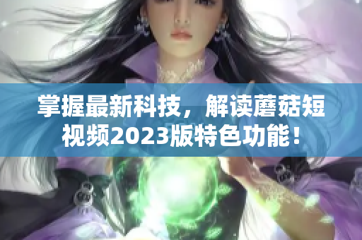 掌握最新科技，解读蘑菇短视频2023版特色功能！