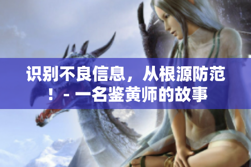 识别不良信息，从根源防范！- 一名鉴黄师的故事