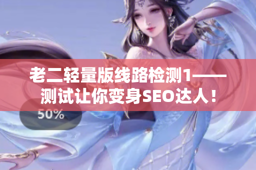 老二轻量版线路检测1——测试让你变身SEO达人！