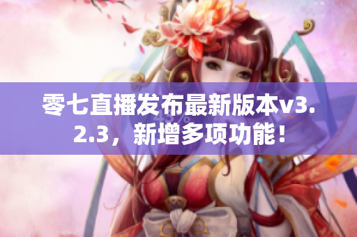 零七直播发布最新版本v3.2.3，新增多项功能！
