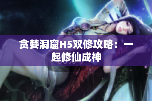 贪婪洞窟H5双修攻略：一起修仙成神