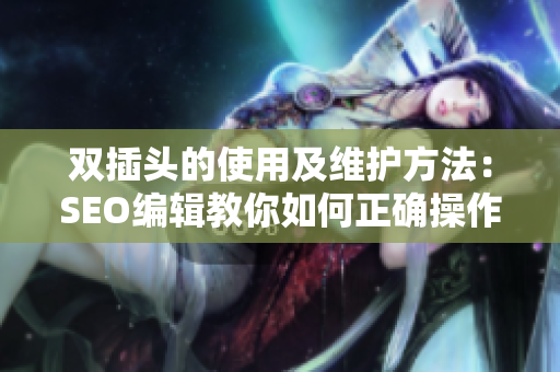 双插头的使用及维护方法：SEO编辑教你如何正确操作
