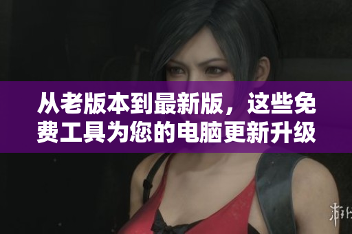从老版本到最新版，这些免费工具为您的电脑更新升级
