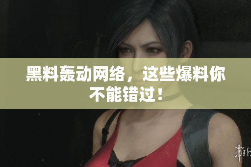 黑料轰动网络，这些爆料你不能错过！