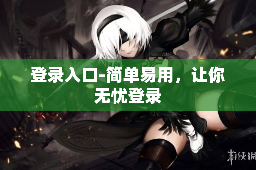 登录入口-简单易用，让你无忧登录