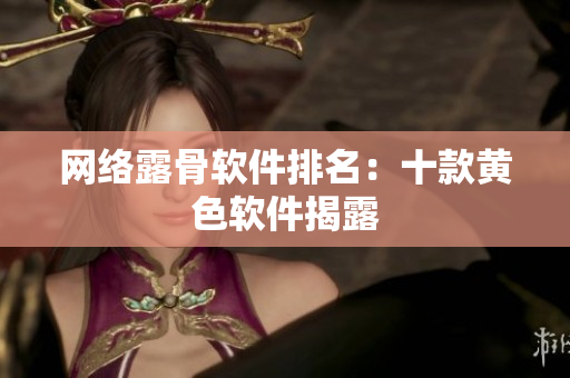 网络露骨软件排名：十款黄色软件揭露