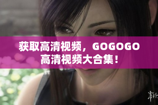 获取高清视频，GOGOGO高清视频大合集！