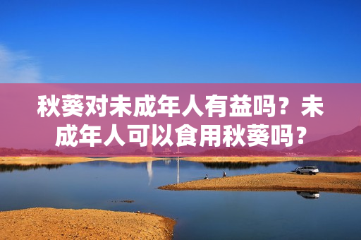 秋葵对未成年人有益吗？未成年人可以食用秋葵吗？