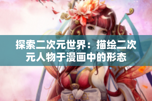 探索二次元世界：描绘二次元人物于漫画中的形态