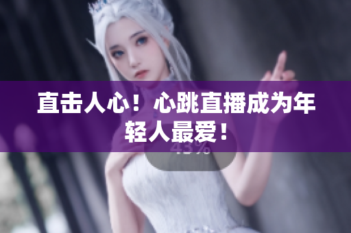 直击人心！心跳直播成为年轻人最爱！