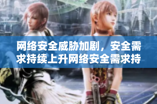 网络安全威胁加剧，安全需求持续上升网络安全需求持续上升，防御压力不断增加